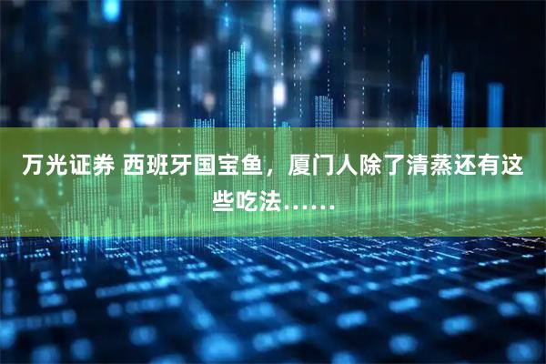 万光证券 西班牙国宝鱼，厦门人除了清蒸还有这些吃法……