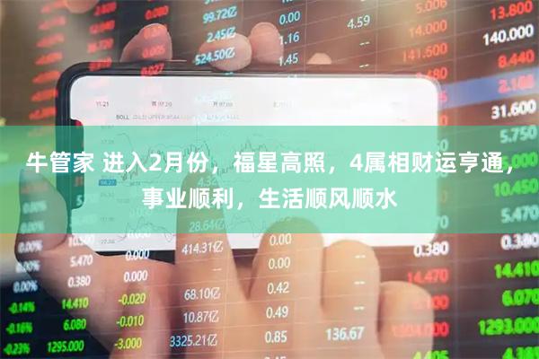 牛管家 进入2月份，福星高照，4属相财运亨通，事业顺利，生活顺风顺水