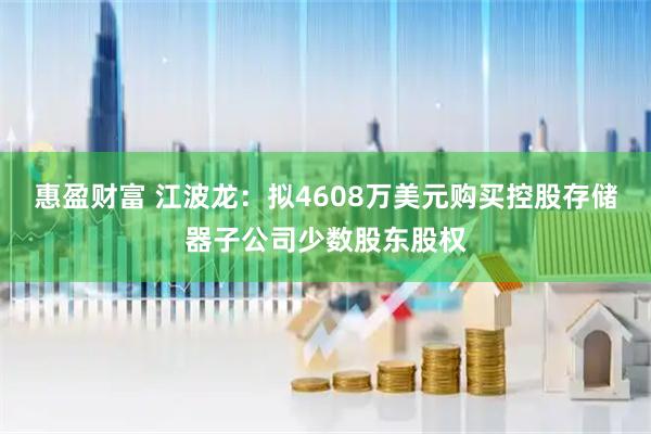 惠盈财富 江波龙：拟4608万美元购买控股存储器子公司少数股东股权