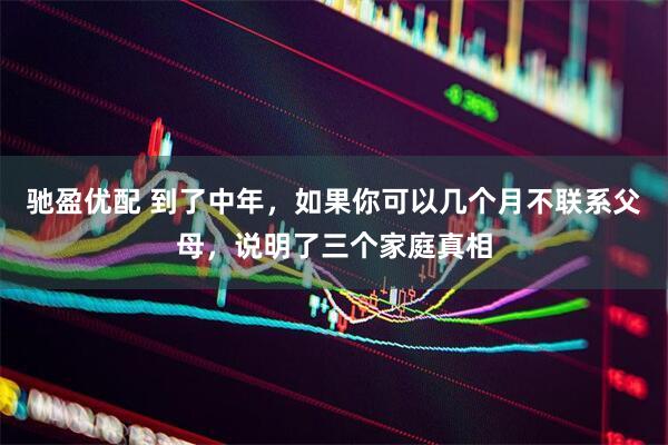 驰盈优配 到了中年，如果你可以几个月不联系父母，说明了三个家庭真相