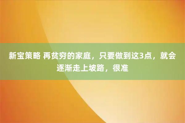 新宝策略 再贫穷的家庭，只要做到这3点，就会逐渐走上坡路，很准