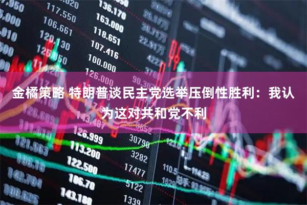 金橘策略 特朗普谈民主党选举压倒性胜利：我认为这对共和党不利