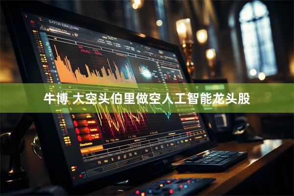 牛博 大空头伯里做空人工智能龙头股