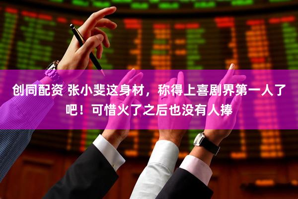 创同配资 张小斐这身材，称得上喜剧界第一人了吧！可惜火了之后也没有人捧