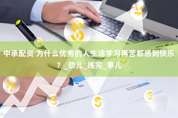 中承配资 为什么优秀的人生活学习再苦都感到快乐？_劲儿_练完_事儿