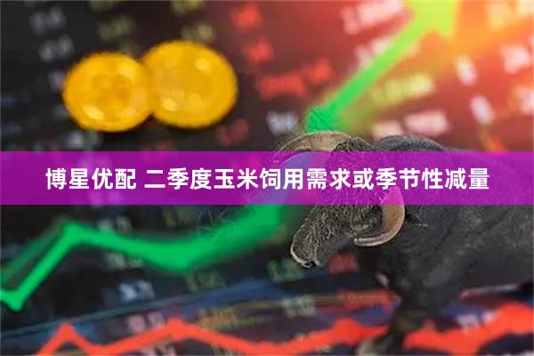 博星优配 二季度玉米饲用需求或季节性减量